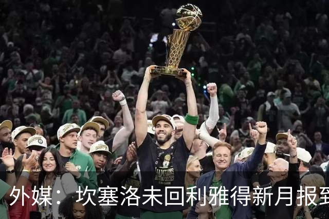 外媒：坎塞洛未回利雅得新月报到，转会巴萨交易正快速推进