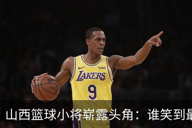 山西篮球小将崭露头角：谁笑到最后？