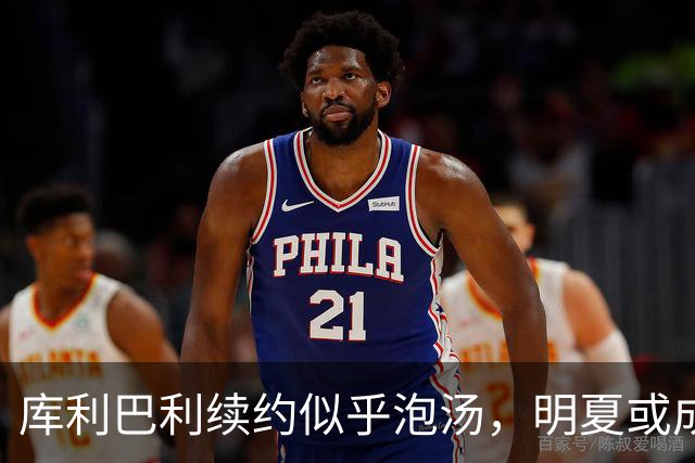 库利巴利续约似乎泡汤，明夏或成自由市场的“搅局者”！
