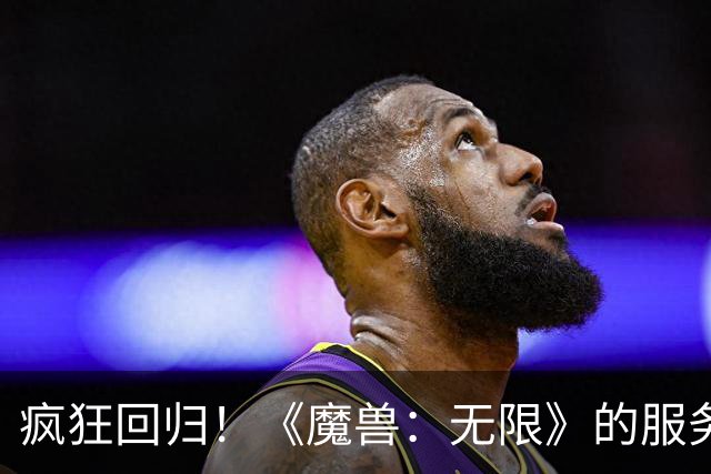 疯狂回归！《魔兽：无限》的服务器被玩家狂潮淹没
