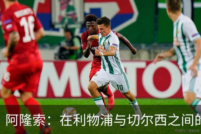 阿隆索：在利物浦与切尔西之间的微妙抉择